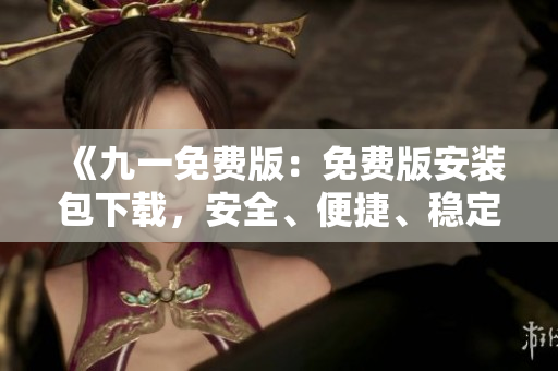 《九一免费版：免费版安装包下载，安全、便捷、稳定，让你畅享优质服务》