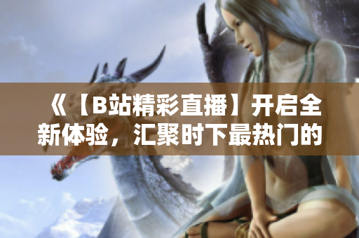 《【B站精彩直播】开启全新体验，汇聚时下最热门的直播内容，精彩不容错过！》