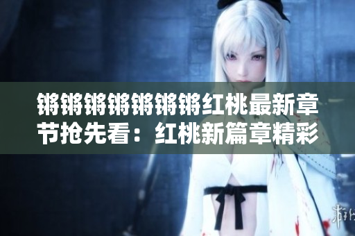 锵锵锵锵锵锵锵红桃最新章节抢先看：红桃新篇章精彩纷呈