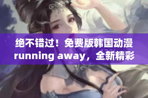 绝不错过！免费版韩国动漫running away，全新精彩故事！ 
