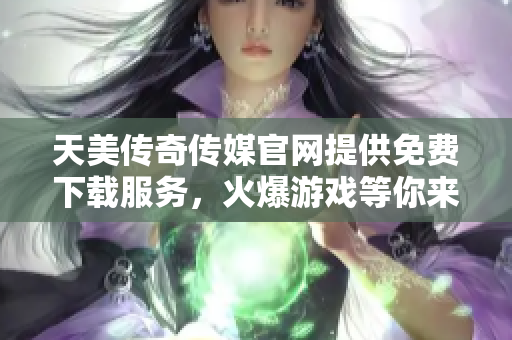 天美传奇传媒官网提供免费下载服务，火爆游戏等你来体验