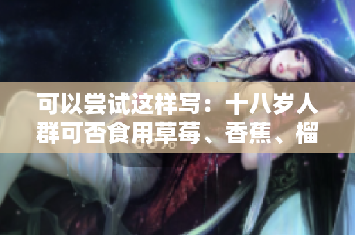 可以尝试这样写：十八岁人群可否食用草莓、香蕉、榴莲和丝瓜？--相关注意事项和建议