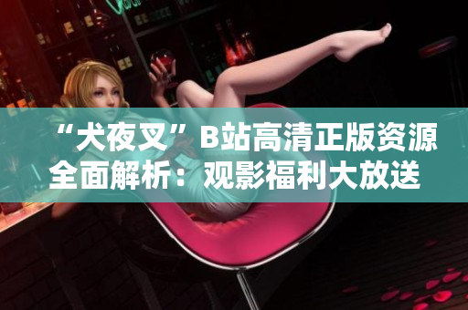 “犬夜叉”B站高清正版资源全面解析：观影福利大放送，精彩剧情一网打尽