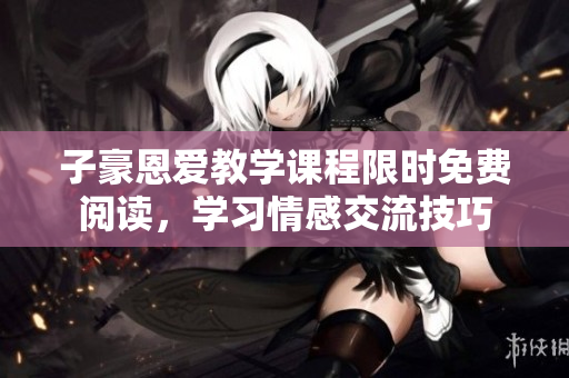 子豪恩爱教学课程限时免费阅读，学习情感交流技巧