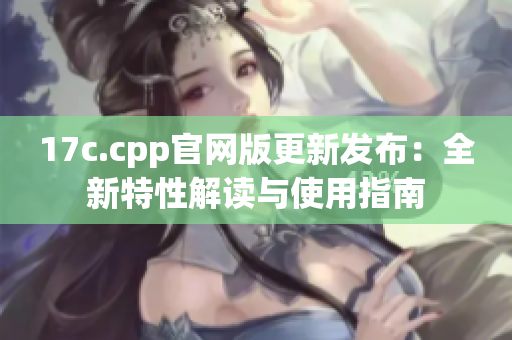 17c.cpp官网版更新发布：全新特性解读与使用指南
