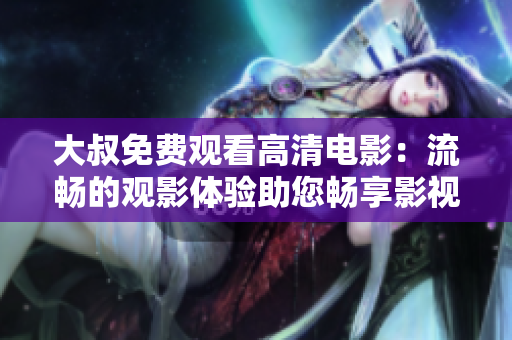 大叔免费观看高清电影：流畅的观影体验助您畅享影视狂欢