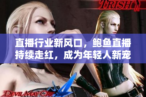 直播行业新风口，鲍鱼直播持续走红，成为年轻人新宠