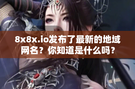 8x8x.io发布了最新的地域网名？你知道是什么吗？