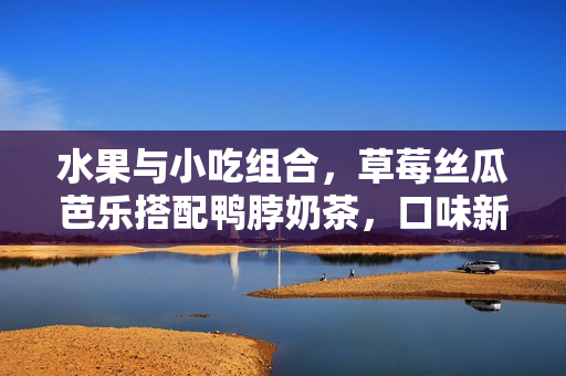 水果与小吃组合，草莓丝瓜芭乐搭配鸭脖奶茶，口味新鲜又美味