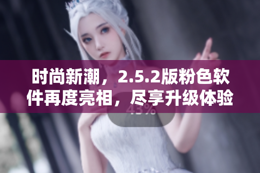 时尚新潮，2.5.2版粉色软件再度亮相，尽享升级体验