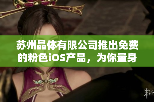 苏州晶体有限公司推出免费的粉色iOS产品，为你量身定制！
