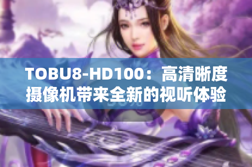 TOBU8-HD100：高清晰度摄像机带来全新的视听体验