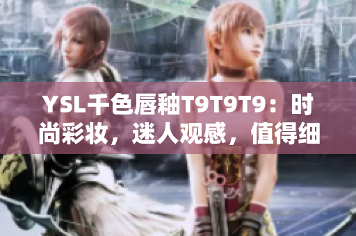 YSL千色唇釉T9T9T9：时尚彩妆，迷人观感，值得细细品味