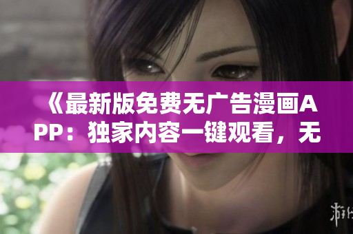 《最新版免费无广告漫画APP：独家内容一键观看，无需注册登陆》