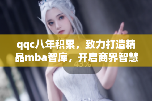 qqc八年积累，致力打造精品mba智库，开启商界智慧新篇章