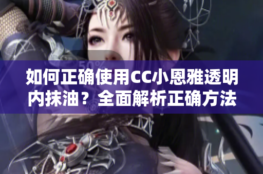 如何正确使用CC小恩雅透明内抹油？全面解析正确方法