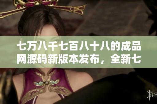 七万八千七百八十八的成品网源码新版本发布，全新七大特色功能等你来体验