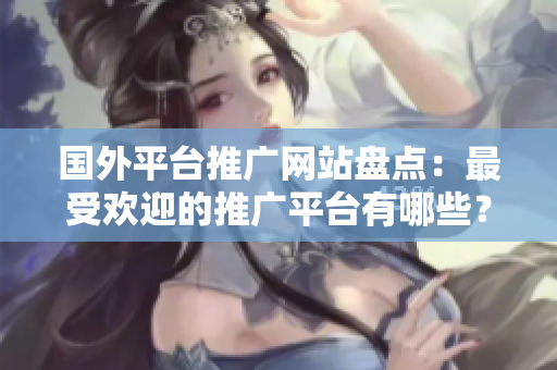 国外平台推广网站盘点：最受欢迎的推广平台有哪些？