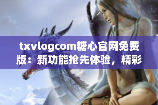 txvlogcom糖心官网免费版：新功能抢先体验，精彩内容尽在其中