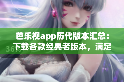 芭乐视app历代版本汇总：下载各款经典老版本，满足不同用户需求