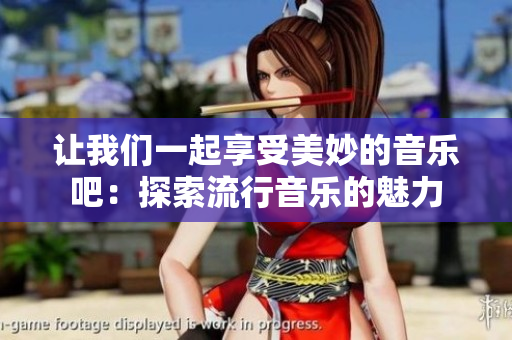让我们一起享受美妙的音乐吧：探索流行音乐的魅力