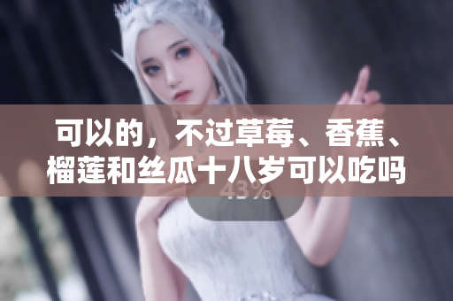 可以的，不过草莓、香蕉、榴莲和丝瓜十八岁可以吃吗