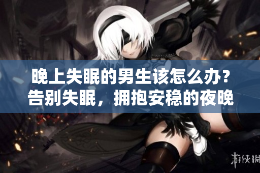 晚上失眠的男生该怎么办？告别失眠，拥抱安稳的夜晚！