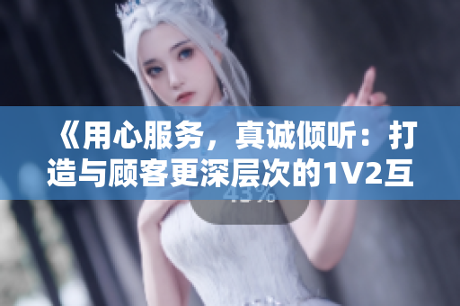 《用心服务，真诚倾听：打造与顾客更深层次的1V2互动体验》