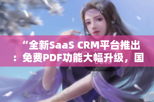 “全新SaaS CRM平台推出：免费PDF功能大幅升级，国内用户尽享便捷服务”