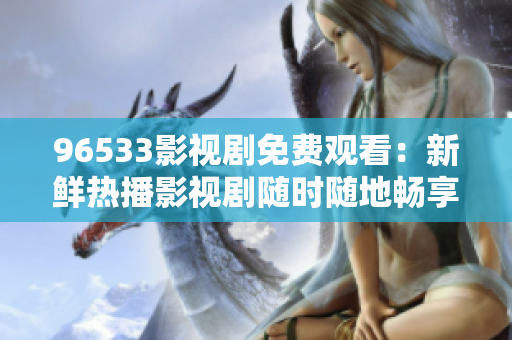 96533影视剧免费观看：新鲜热播影视剧随时随地畅享