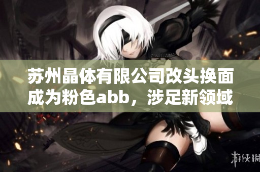 苏州晶体有限公司改头换面成为粉色abb，涉足新领域