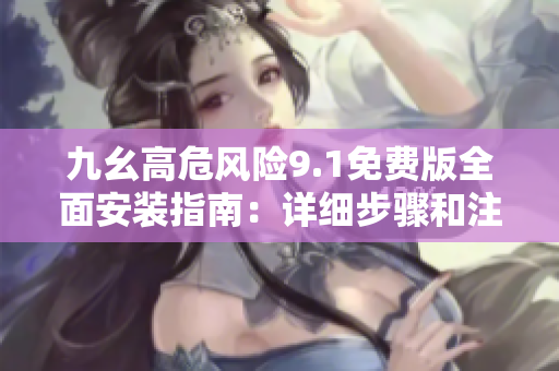 九幺高危风险9.1免费版全面安装指南：详细步骤和注意事项