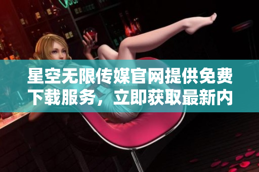 星空无限传媒官网提供免费下载服务，立即获取最新内容!