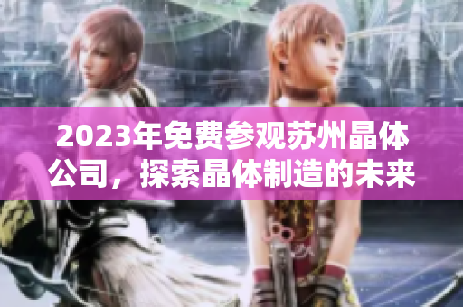 2023年免费参观苏州晶体公司，探索晶体制造的未来技术和发展趋势