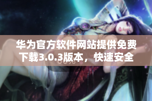 华为官方软件网站提供免费下载3.0.3版本，快速安全享受华为产品体验