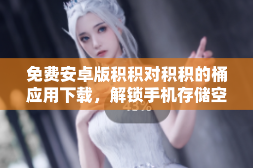 免费安卓版积积对积积的桶应用下载，解锁手机存储空间