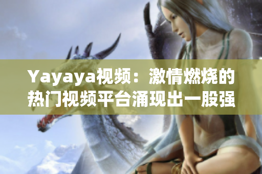 Yayaya视频：激情燃烧的热门视频平台涌现出一股强大势头