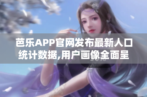 芭乐APP官网发布最新人口统计数据,用户画像全面呈现