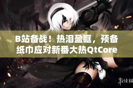 B站备战！热泪盈眶，预备纸巾应对新番大热QtCore长度 59