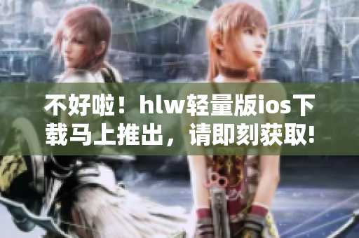 不好啦！hlw轻量版ios下载马上推出，请即刻获取!