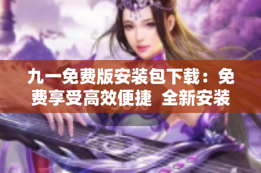 九一免费版安装包下载：免费享受高效便捷  全新安装包加速提升 