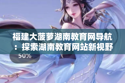 福建大菠萝湖南教育网导航：探索湖南教育网站新视野