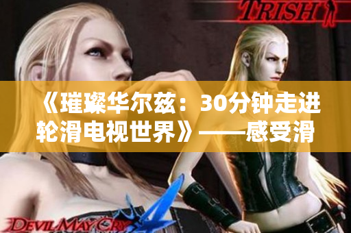 《璀璨华尔兹：30分钟走进轮滑电视世界》——感受滑轮魅力，体验轻松快乐