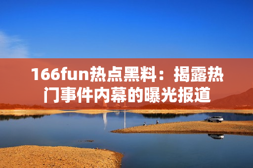 166fun热点黑料：揭露热门事件内幕的曝光报道