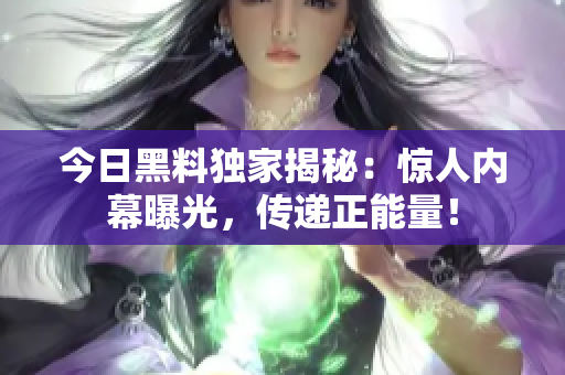 今日黑料独家揭秘：惊人内幕曝光，传递正能量！