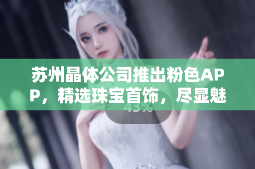苏州晶体公司推出粉色APP，精选珠宝首饰，尽显魅力