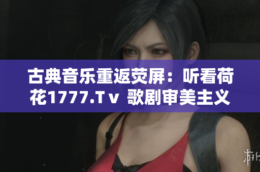 古典音乐重返荧屏：听看荷花1777.Tⅴ 歌剧审美主义贯穿始终