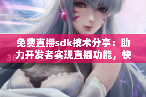 免费直播sdk技术分享：助力开发者实现直播功能，快速上线直播应用
