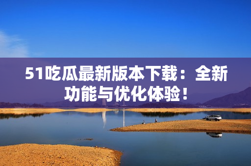 51吃瓜最新版本下载：全新功能与优化体验！