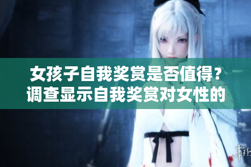 女孩子自我奖赏是否值得？调查显示自我奖赏对女性的影响